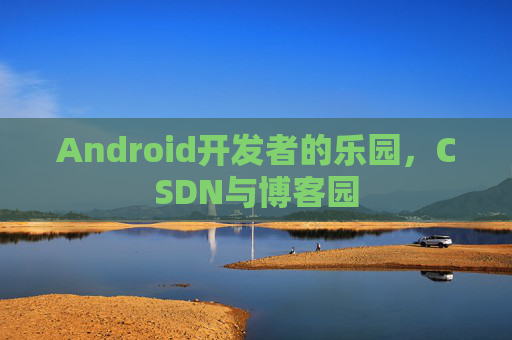 Android开发者的乐园，CSDN与博客园